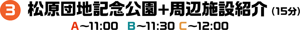 3 松原団地記念公園+周辺施設紹介（15分） A～11:00 B～11:30C～12:00
