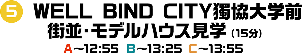 5 WELL BIND CITY獨協大学前 街並・モデルハウス見学 （15分）A～12:55 B～13:25 C～14:00